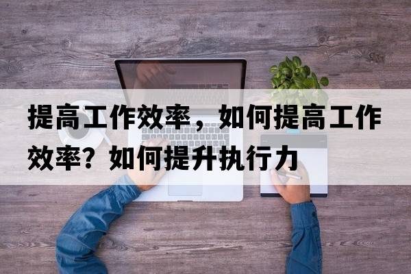 提高工作效率，如何提高工作效率？如何提升執行力
