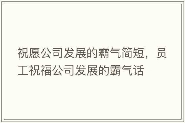 祝愿公司發(fā)展的霸氣簡(jiǎn)短，員工祝福公司發(fā)展的霸氣話(huà)