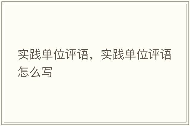 實(shí)踐單位評語(yǔ)，實(shí)踐單位評語(yǔ)怎么寫(xiě)