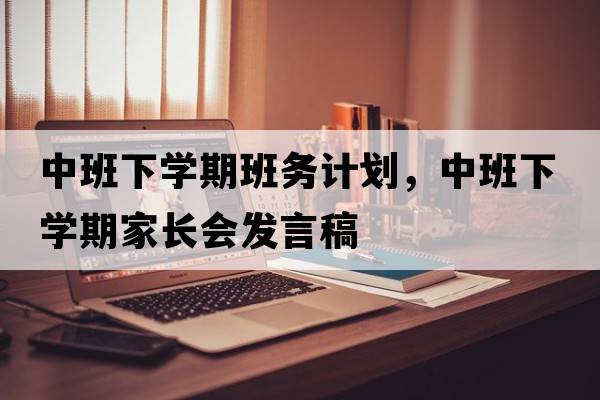 中班下學(xué)期班務(wù)計劃，中班下學(xué)期家長(cháng)會(huì )發(fā)言稿
