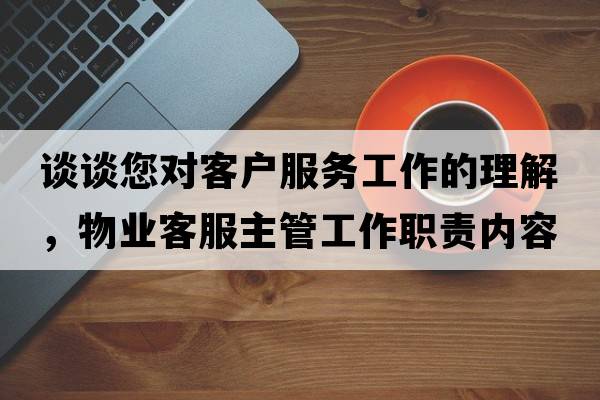 談?wù)勀鷮蛻?hù)服務(wù)工作的理解，物業(yè)客服主管工作職責內容