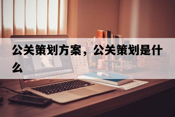 公關(guān)策劃方案，公關(guān)策劃是什么