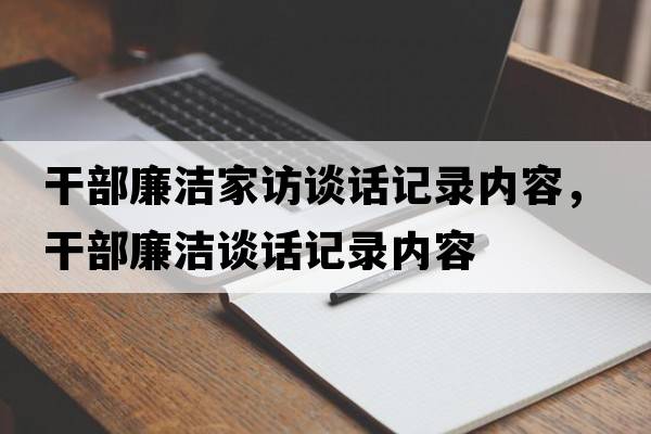 干部廉潔家訪(fǎng)談話(huà)記錄內容，干部廉潔談話(huà)記錄內容