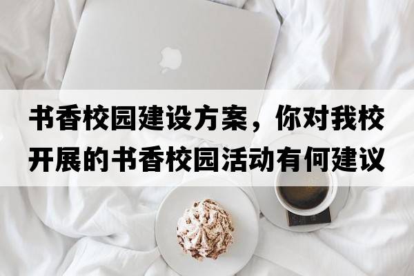 書(shū)香校園建設方案，你對我校開(kāi)展的書(shū)香校園活動(dòng)有何建議