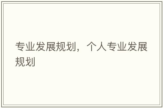 專(zhuān)業(yè)發(fā)展規劃，個(gè)人專(zhuān)業(yè)發(fā)展規劃