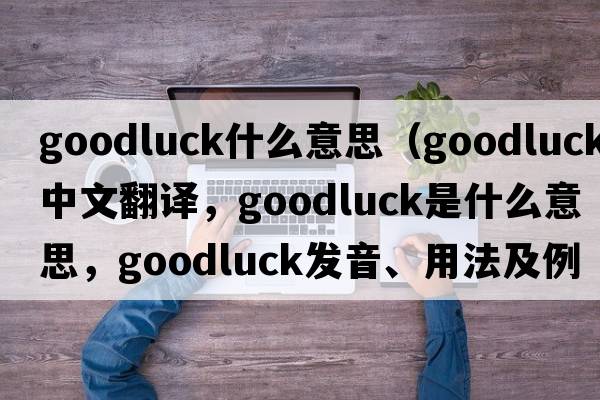 goodluck什么意思（goodluck中文翻譯，goodluck是什么意思，goodluck發(fā)音、用法及例句）