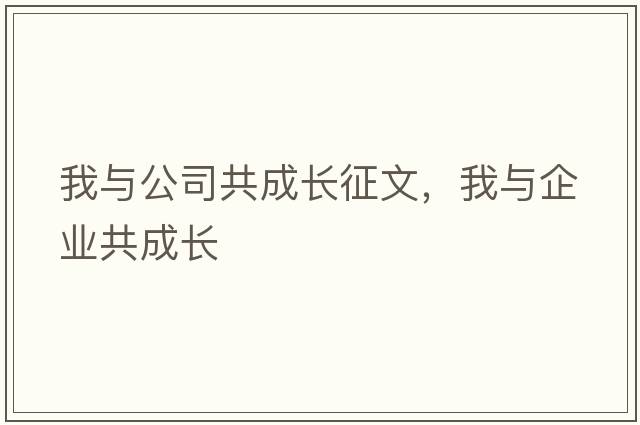 我與公司共成長(cháng)征文，我與企業(yè)共成長(cháng)