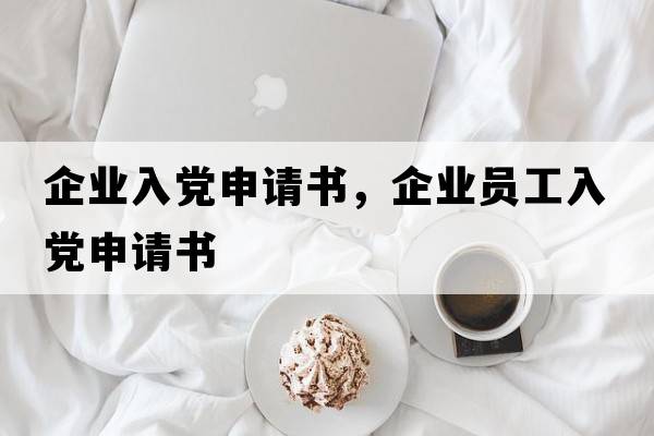 企業(yè)入黨申請書(shū)，企業(yè)員工入黨申請書(shū)