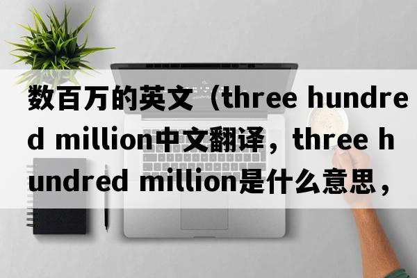 數百萬(wàn)的英文（three hundred million中文翻譯，three hundred million是什么意思，three hundred million發(fā)音、用法及例句）