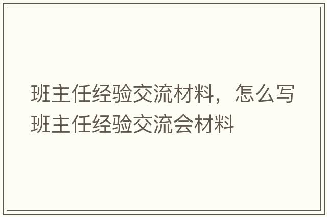 班主任經(jīng)驗交流材料，怎么寫(xiě)班主任經(jīng)驗交流會(huì )材料