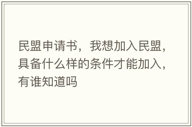 民盟申請書(shū)，我想加入民盟，具備什么樣的條件才能加入，有誰(shuí)知道嗎