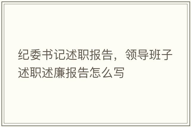 紀委書(shū)記述職報告，領(lǐng)導班子述職述廉報告怎么寫(xiě)