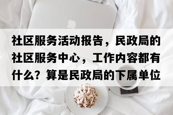 社區服務(wù)活動(dòng)報告，民政局的社區服務(wù)中心，工作內容都有什么？算是民政局的下屬單位嗎