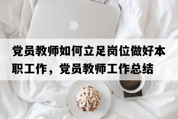 黨員教師如何立足崗位做好本職工作，黨員教師工作總結