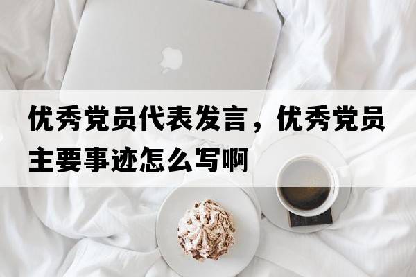 優(yōu)秀黨員代表發(fā)言，優(yōu)秀黨員主要事跡怎么寫(xiě)啊