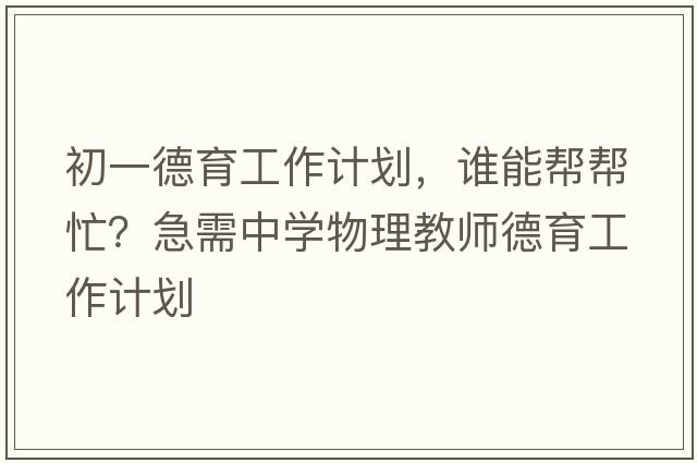 初一德育工作計劃，誰(shuí)能幫幫忙？急需中學(xué)物理教師德育工作計劃