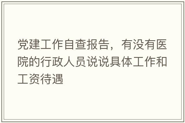 黨建工作自查報告，有沒(méi)有醫院的行政人員說(shuō)說(shuō)具體工作和工資待遇