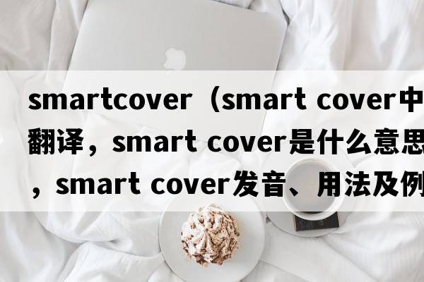 smartcover（smart cover中文翻譯，smart cover是什么意思，smart cover發(fā)音、用法及例句）