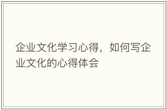 企業(yè)文化學(xué)習心得，如何寫(xiě)企業(yè)文化的心得體會(huì )