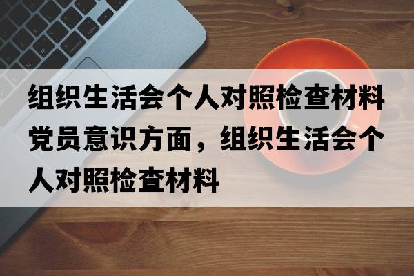 組織生活會(huì )個(gè)人對照檢查材料黨員意識方面，組織生活會(huì )個(gè)人對照檢查材料