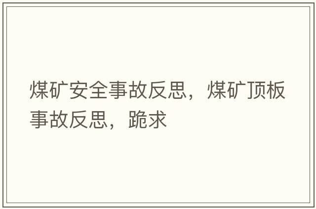 煤礦安全事故反思，煤礦頂板事故反思，跪求