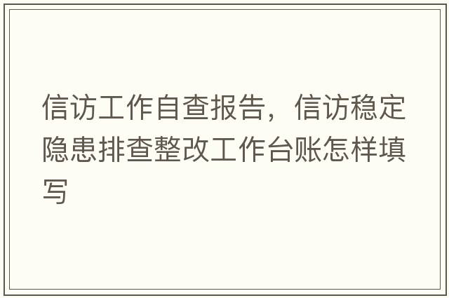 信訪(fǎng)工作自查報告，信訪(fǎng)穩定隱患排查整改工作臺賬怎樣填寫(xiě)