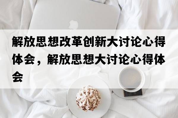 解放思想改革創(chuàng  )新大討論心得體會(huì )，解放思想大討論心得體會(huì )