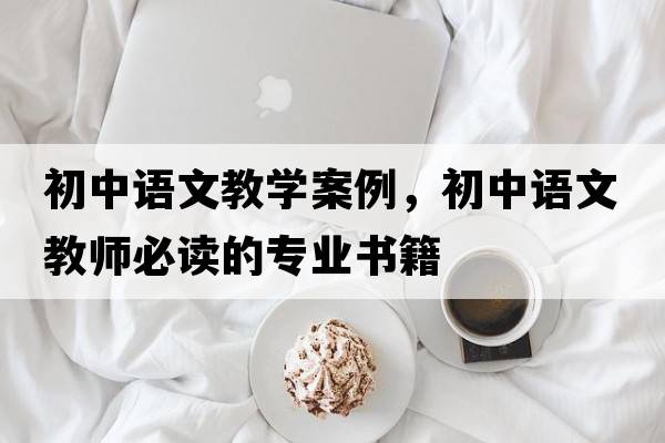 初中語(yǔ)文教學(xué)案例，初中語(yǔ)文教師必讀的專(zhuān)業(yè)書(shū)籍