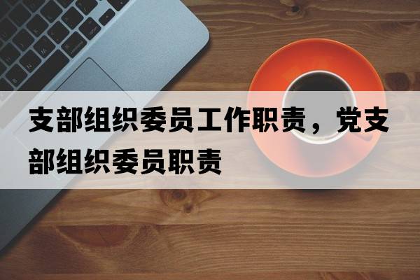 支部組織委員工作職責，黨支部組織委員職責