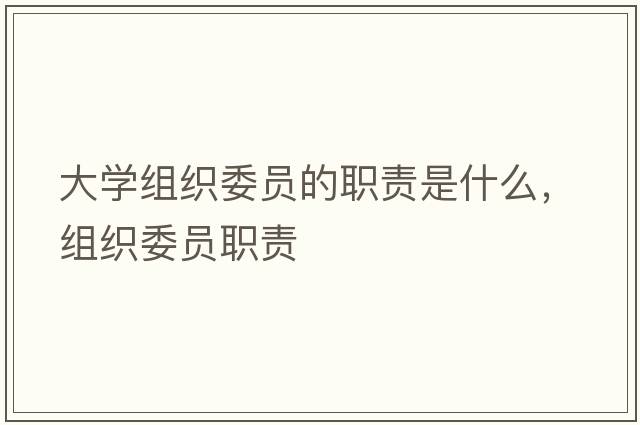 大學(xué)組織委員的職責是什么，組織委員職責
