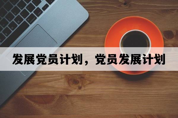 發(fā)展黨員計劃，黨員發(fā)展計劃