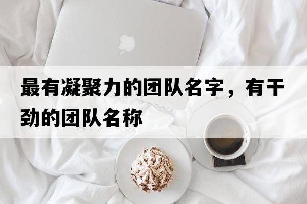 最有凝聚力的團隊名字，有干勁的團隊名稱(chēng)