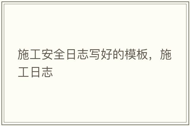 施工安全日志寫(xiě)好的模板，施工日志