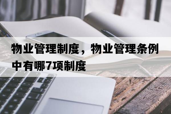 物業(yè)管理制度，物業(yè)管理條例中有哪7項制度