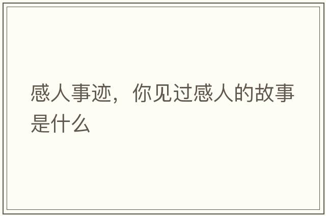 感人事跡，你見(jiàn)過(guò)感人的故事是什么