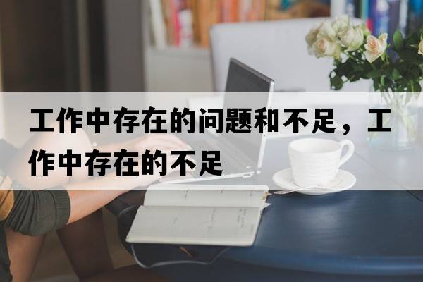 工作中存在的問(wèn)題和不足，工作中存在的不足