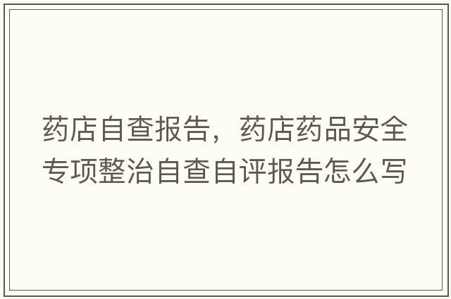 藥店自查報告，藥店藥品安全專(zhuān)項整治自查自評報告怎么寫(xiě)