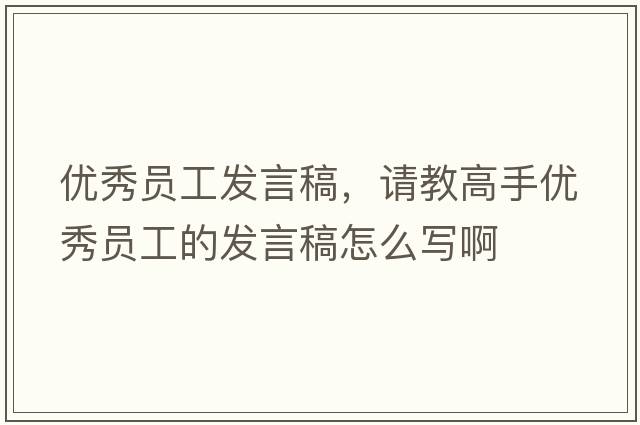 優(yōu)秀員工發(fā)言稿，請教高手優(yōu)秀員工的發(fā)言稿怎么寫(xiě)啊
