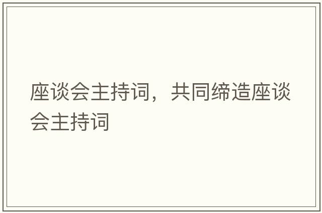 座談會(huì )主持詞，共同締造座談會(huì )主持詞