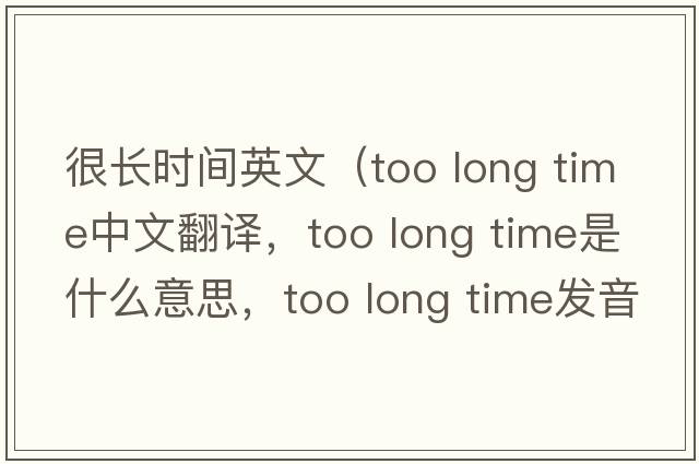 很長(cháng)時(shí)間英文（too long time中文翻譯，too long time是什么意思，too long time發(fā)音、用法及例句）