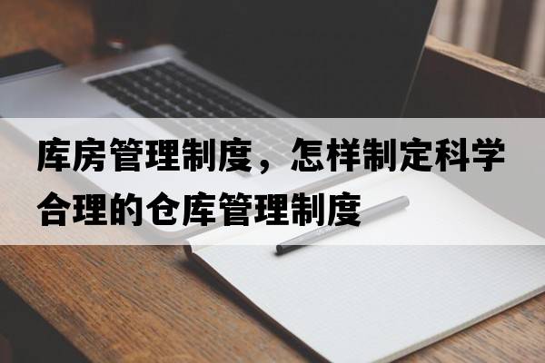 庫房管理制度，怎樣制定科學(xué)合理的倉庫管理制度