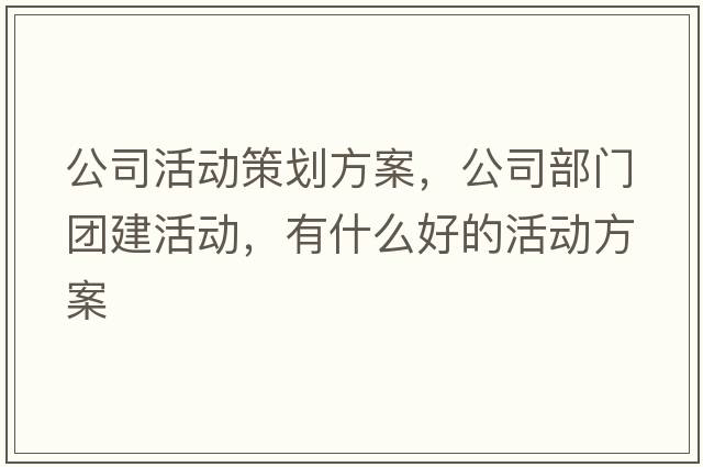 公司活動(dòng)策劃方案，公司部門(mén)團建活動(dòng)，有什么好的活動(dòng)方案