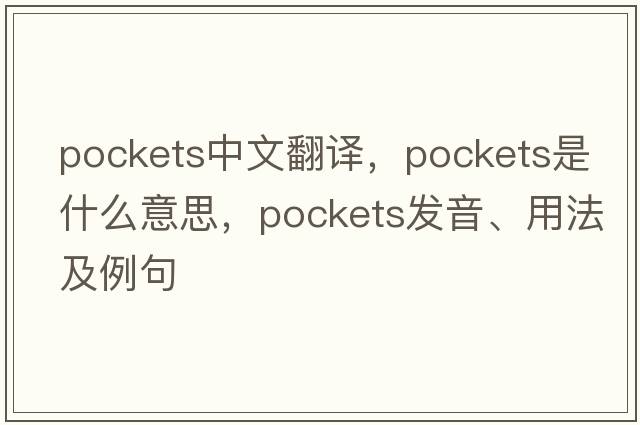 pockets中文翻譯，pockets是什么意思，pockets發(fā)音、用法及例句