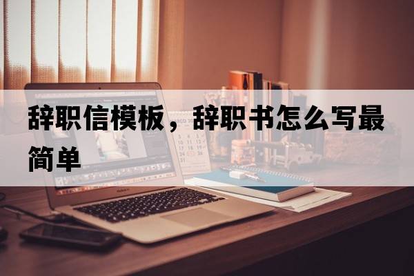 辭職信模板，辭職書(shū)怎么寫(xiě)最簡(jiǎn)單