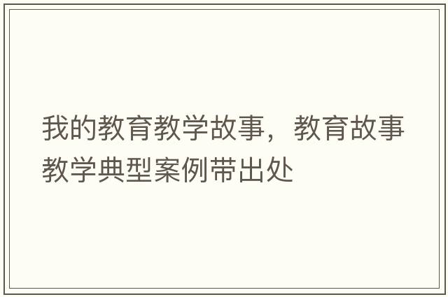 我的教育教學(xué)故事，教育故事教學(xué)典型案例帶出處