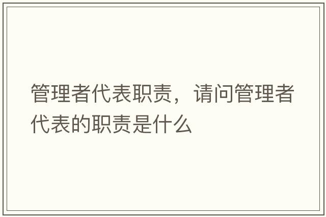 管理者代表職責，請問(wèn)管理者代表的職責是什么