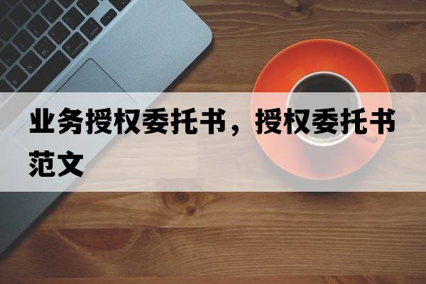 業(yè)務(wù)授權委托書(shū)，授權委托書(shū)范文