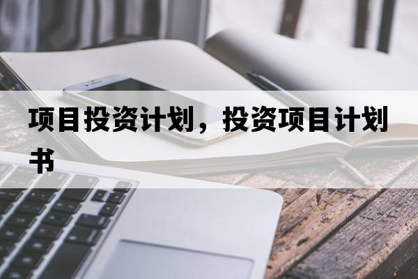 項目投資計劃，投資項目計劃書(shū)