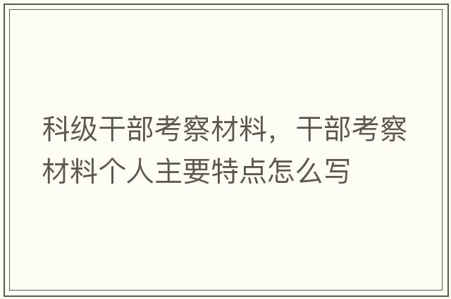科級干部考察材料，干部考察材料個(gè)人主要特點(diǎn)怎么寫(xiě)