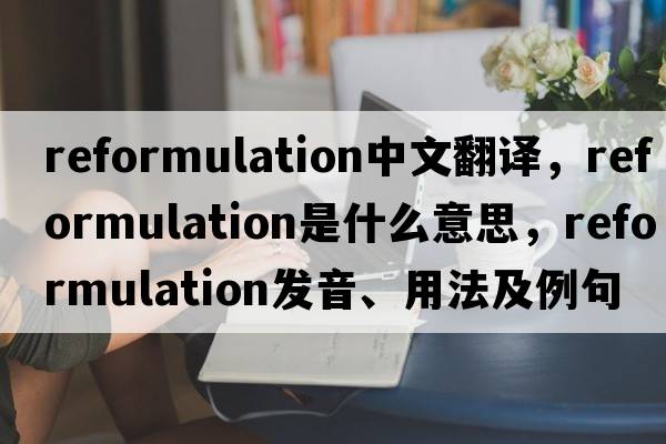 reformulation中文翻譯，reformulation是什么意思，reformulation發(fā)音、用法及例句